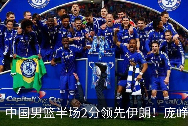 中国男篮半场2分领先伊朗！庞峥麟11分，焦泊乔4+6，廖三宁4分