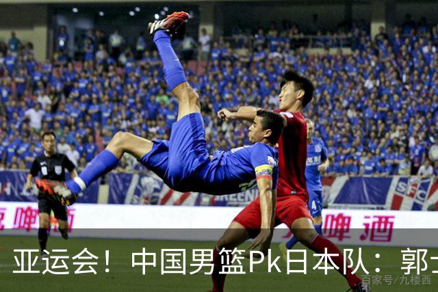 亚运会！中国男篮Pk日本队：郭士强做好4点 可以赢球
